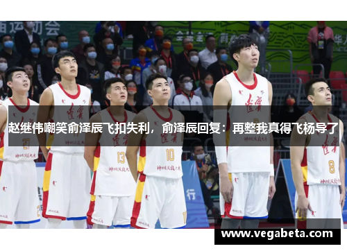 赵继伟嘲笑俞泽辰飞扣失利，俞泽辰回复：再整我真得飞杨导了